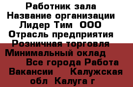 Работник зала › Название организации ­ Лидер Тим, ООО › Отрасль предприятия ­ Розничная торговля › Минимальный оклад ­ 25 000 - Все города Работа » Вакансии   . Калужская обл.,Калуга г.